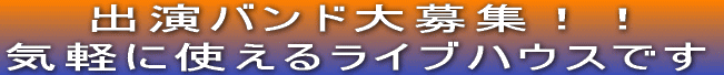 　　出演バンド大募集！！ 気軽に使えるライブハウスです